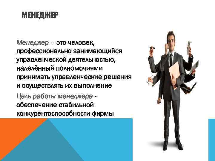 МЕНЕДЖЕР Менеджер – это человек, профессионально занимающийся управленческой деятельностью, наделённый полномочиями принимать управленческие решения