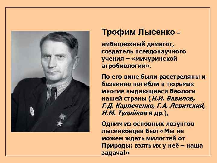 Трофим Лысенко – амбициозный демагог, создатель псевдонаучного учения – «мичуринской агробиологии» . По его