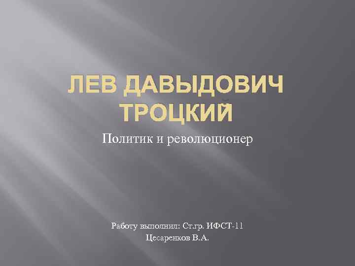 ЛЕВ ДАВЫДОВИЧ ТРОЦКИЙ Политик и революционер Работу выполнил: Ст. гр. ИФСТ-11 Цесаренков В. А.