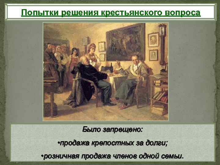 Попытки решения крестьянского вопроса Было запрещено: • продажа крепостных за долги; • розничная продажа