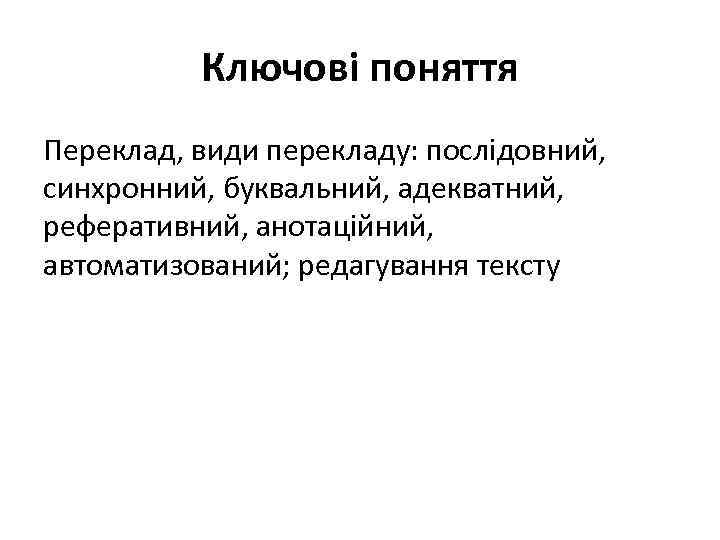 Ключові поняття Переклад, види перекладу: послідовний, синхронний, буквальний, адекватний, реферативний, анотаційний, автоматизований; редагування тексту