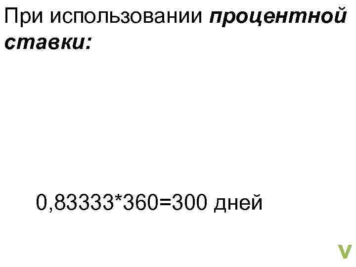 При использовании процентной ставки: 0, 83333*360=300 дней v 