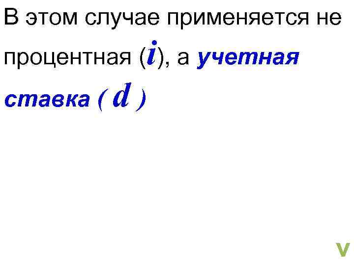 В этом случае применяется не процентная (i), а учетная ставка ( d ) v