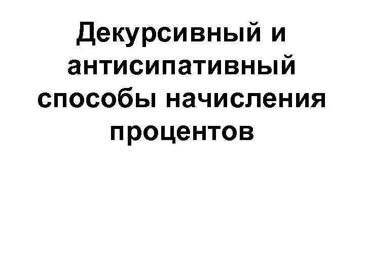 Декурсивный и антисипативный способы начисления процентов 