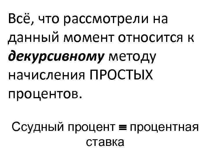 Всё, что рассмотрели на данный момент относится к декурсивному методу начисления ПРОСТЫХ процентов. Ссудный