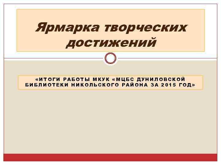 Ярмарка творческих достижений «ИТОГИ РАБОТЫ МКУК «МЦБС ДУНИЛОВСКОЙ БИБЛИОТЕКИ НИКОЛЬСКОГО РАЙОНА ЗА 2015 ГОД»