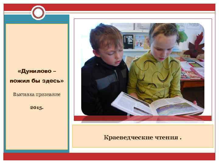  «Дунилово – пожил бы здесь» Выставка признание 2015. Краеведческие чтения. 