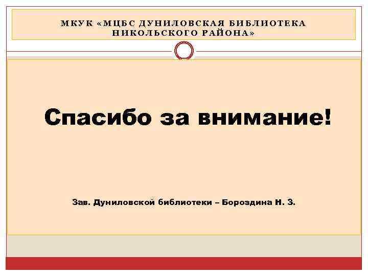 МКУК «МЦБС ДУНИЛОВСКАЯ БИБЛИОТЕКА НИКОЛЬСКОГО РАЙОНА» Спасибо за внимание! Зав. Дуниловской библиотеки – Бороздина