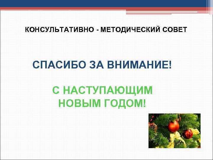 КОНСУЛЬТАТИВНО - МЕТОДИЧЕСКИЙ СОВЕТ СПАСИБО ЗА ВНИМАНИЕ! С НАСТУПАЮЩИМ НОВЫМ ГОДОМ! 