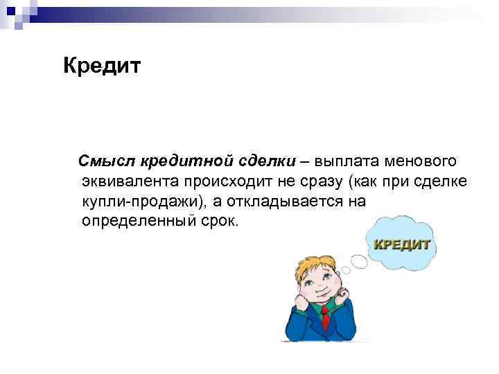 Кредит Смысл кредитной сделки – выплата менового эквивалента происходит не сразу (как при сделке