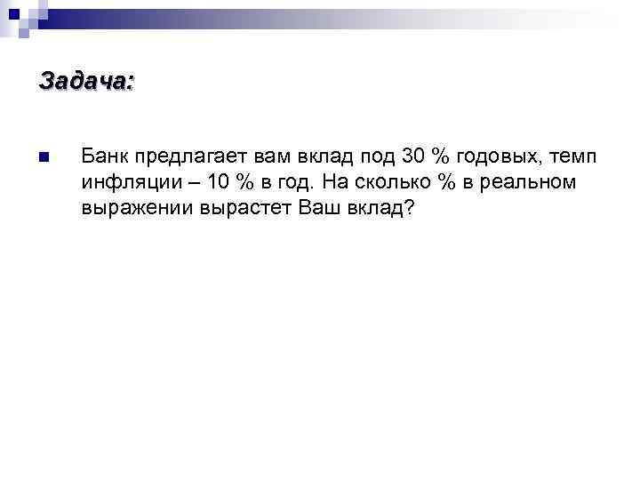 Задача: n Банк предлагает вам вклад под 30 % годовых, темп инфляции – 10