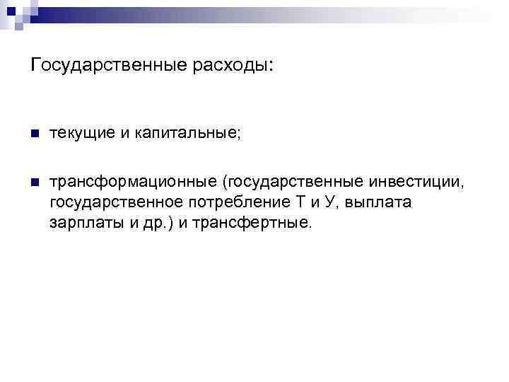 Государственные расходы: n текущие и капитальные; n трансформационные (государственные инвестиции, государственное потребление Т и