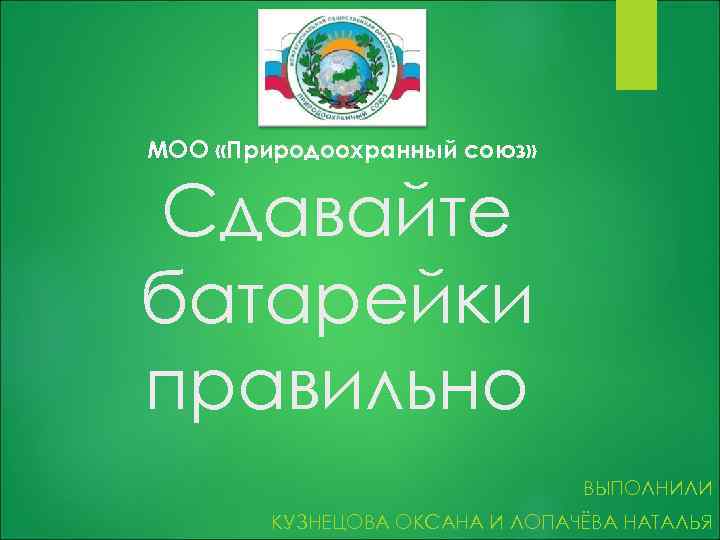 МОО «Природоохранный союз» Сдавайте батарейки правильно ВЫПОЛНИЛИ КУЗНЕЦОВА ОКСАНА И ЛОПАЧЁВА НАТАЛЬЯ 