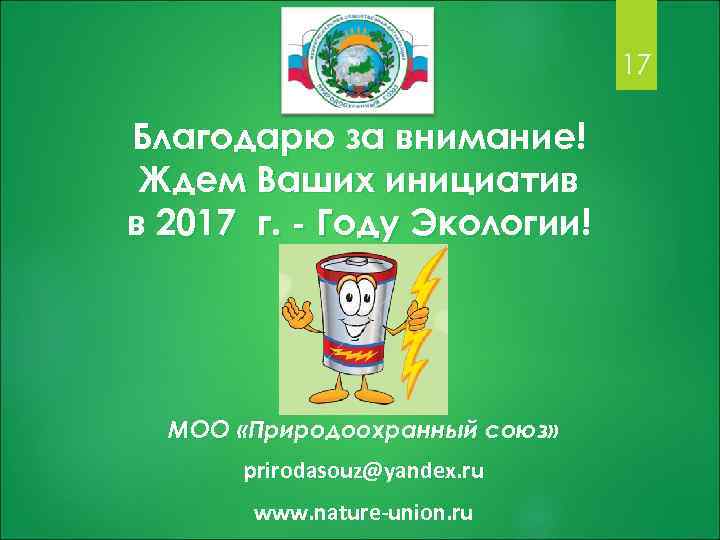 17 Благодарю за внимание! Ждем Ваших инициатив в 2017 г. - Году Экологии! МОО