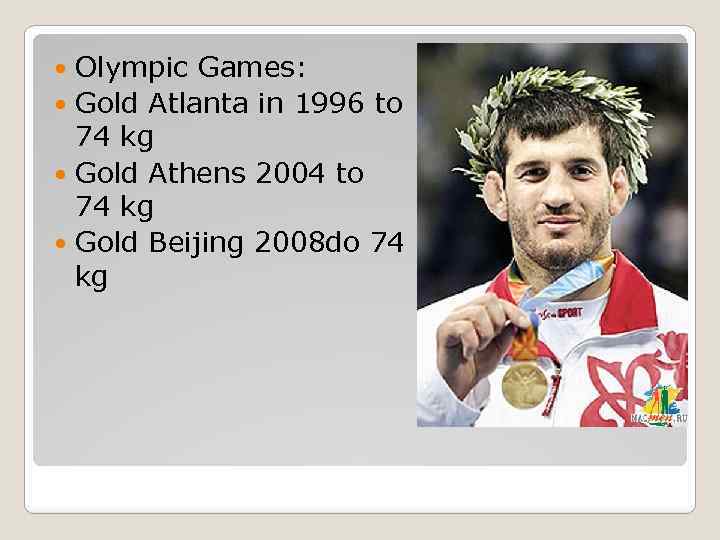 Olympic Games: Gold Atlanta in 1996 to 74 kg Gold Athens 2004 to 74