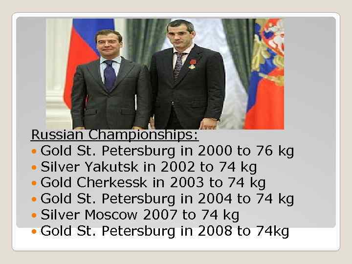 Russian Championships: Gold St. Petersburg in 2000 to 76 kg Silver Yakutsk in 2002