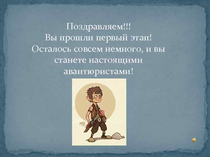 Поздравляем!!! Вы прошли первый этап! Осталось совсем немного, и вы станете настоящими авантюристами! 