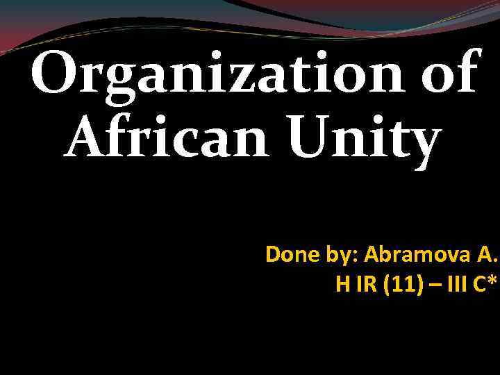 Organization of African Unity Done by: Abramova A. H IR (11) – III C*