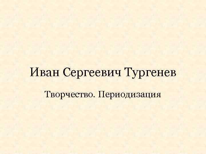 Иван Сергеевич Тургенев Творчество. Периодизация 