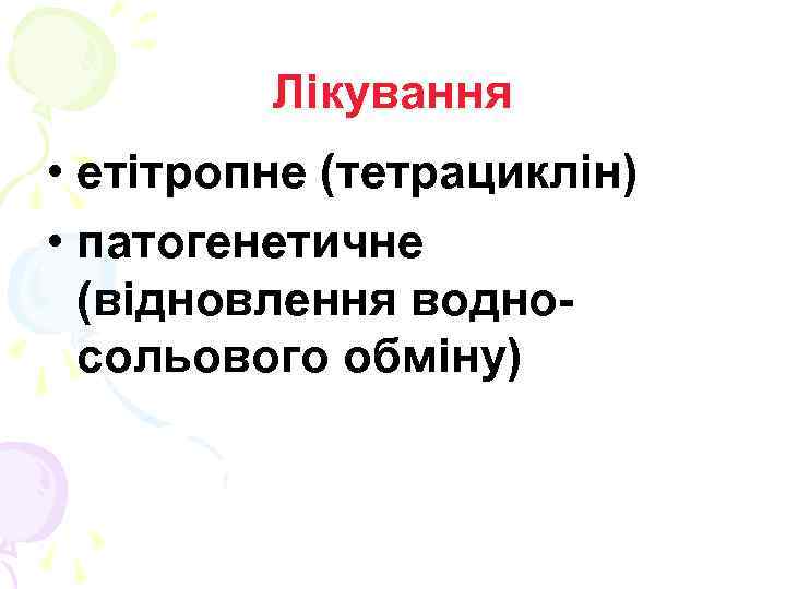 Лікування • етітропне (тетрациклін) • патогенетичне (відновлення водносольового обміну) 