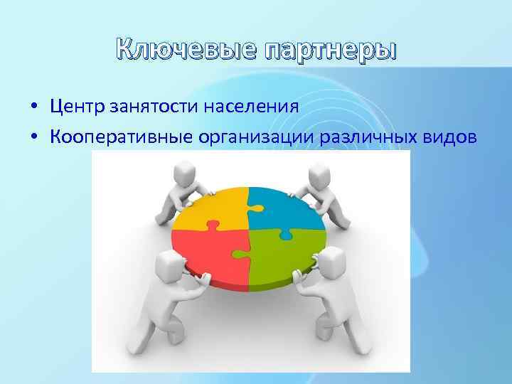 Ключевые партнеры • Центр занятости населения • Кооперативные организации различных видов 