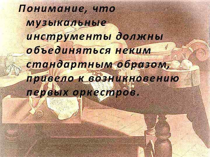 Понимание, что музыкальные инструменты должны объединяться неким стандартным образом, привело к возникновению первых оркестров.