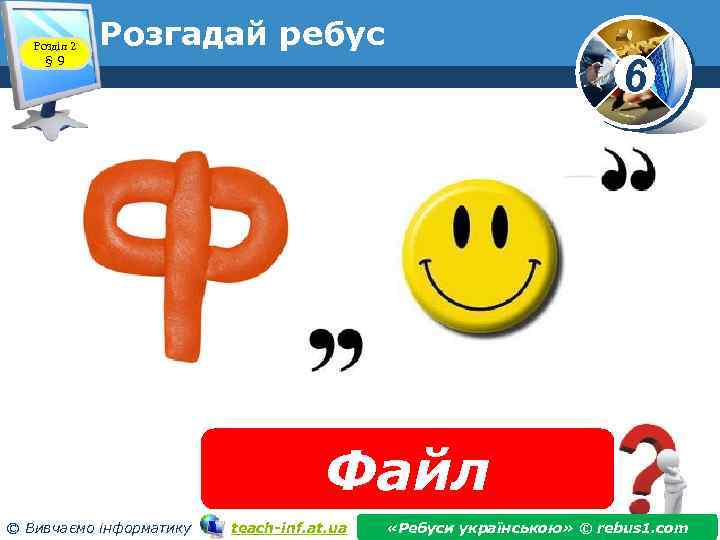 Розділ 2 § 9 Розгадай ребус 6 www. teach-inf. at. ua Файл © Вивчаємо
