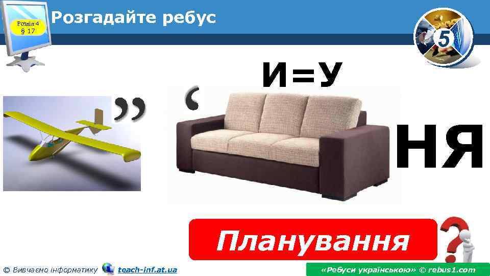 Розділ 4 § 17 Розгадайте ребус 5 И=У НЯ Планування © Вивчаємо інформатику teach-inf.
