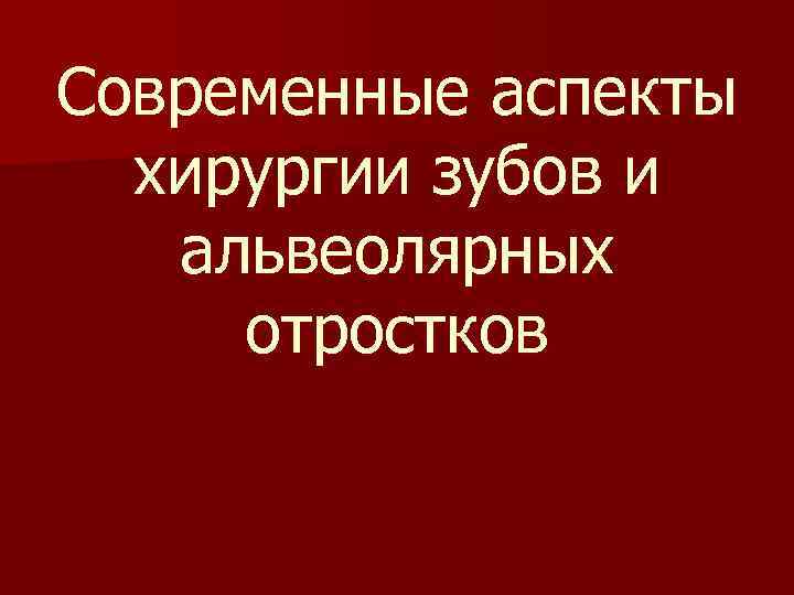 Современные аспекты хирургии зубов и альвеолярных отростков 