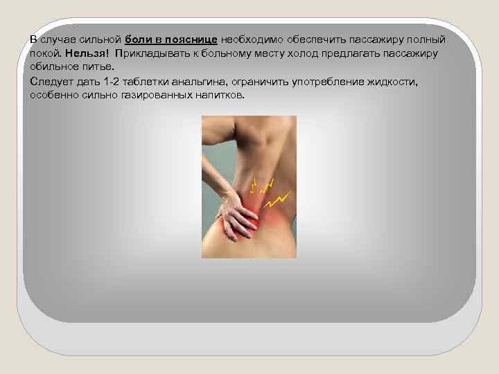В случае сильной боли в пояснице необходимо обеспечить пассажиру полный покой. Нельзя! Прикладывать к