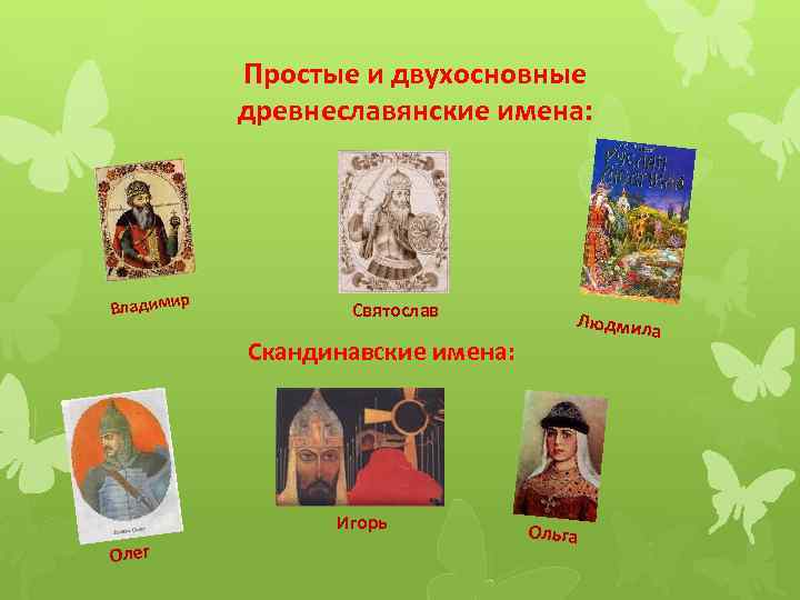 Простые и двухосновные древнеславянские имена: р Владими Святослав Скандинавские имена: Игорь Олег Людмила Ольга