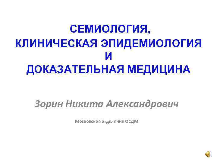 СЕМИОЛОГИЯ, КЛИНИЧЕСКАЯ ЭПИДЕМИОЛОГИЯ И ДОКАЗАТЕЛЬНАЯ МЕДИЦИНА Зорин Никита Александрович Московское отделение ОСДМ 