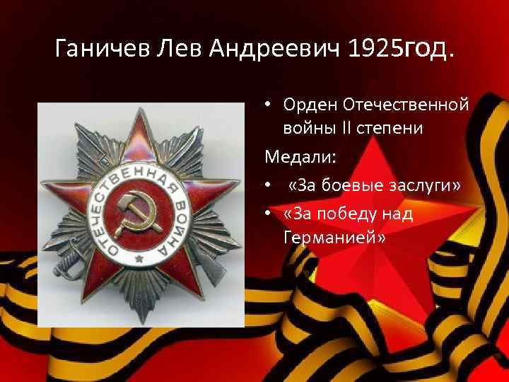 Ганичев Лев Андреевич 1925 год. • Орден Отечественной войны II степени Медали: • «За