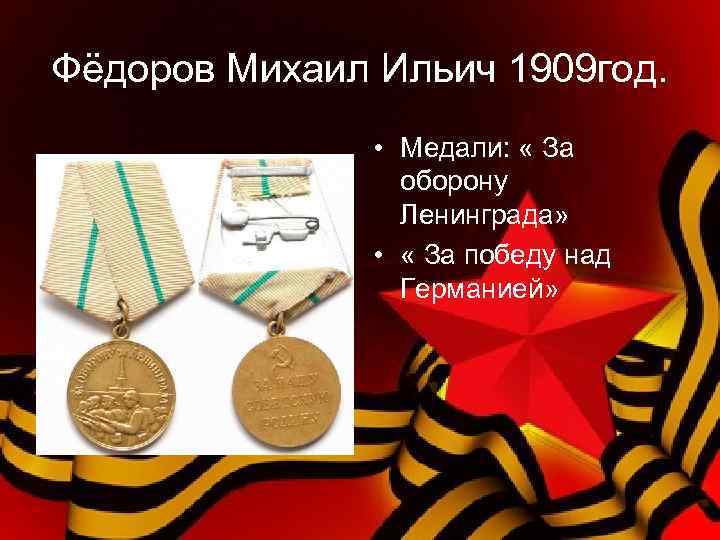 Фёдоров Михаил Ильич 1909 год. • Медали: « За оборону Ленинграда» • « За