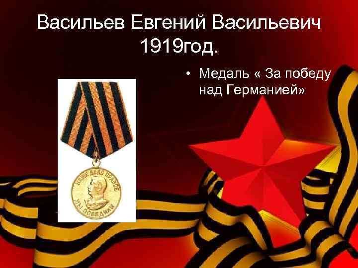 Васильев Евгений Васильевич 1919 год. • Медаль « За победу над Германией» 