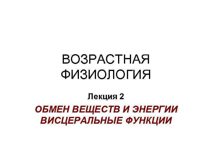 ВОЗРАСТНАЯ ФИЗИОЛОГИЯ Лекция 2 ОБМЕН ВЕЩЕСТВ И ЭНЕРГИИ ВИСЦЕРАЛЬНЫЕ ФУНКЦИИ 