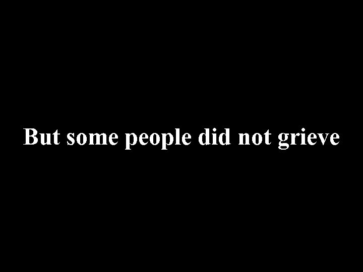 But some people did not grieve 