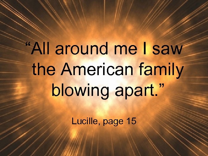 “All around me I saw the American family blowing apart. ” Lucille, page 15