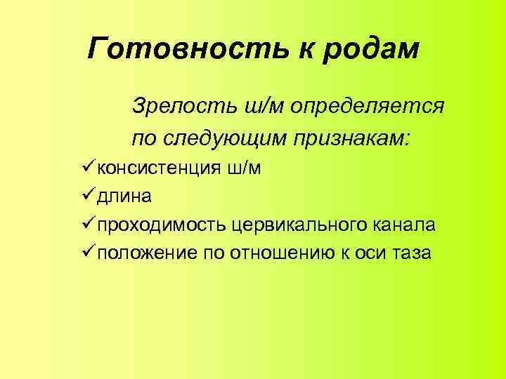 Готовность к родам Зрелость ш/м определяется по следующим признакам: üконсистенция ш/м üдлина üпроходимость цервикального