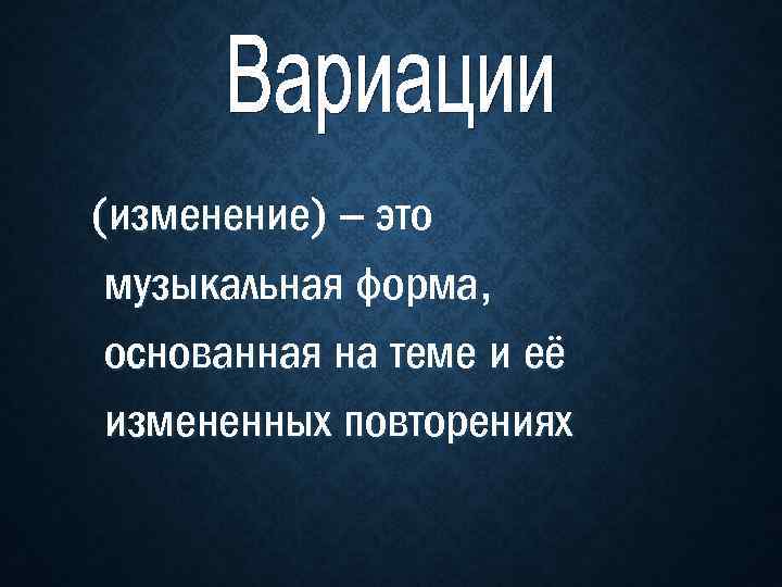 (изменение) – это музыкальная форма, основанная на теме и её измененных повторениях 