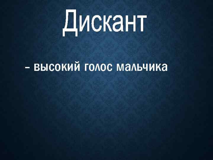 - высокий голос мальчика 