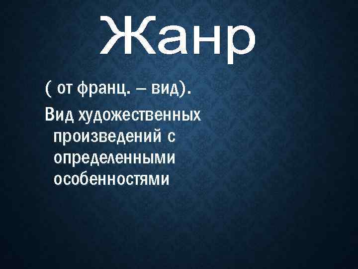 ( от франц. – вид). Вид художественных произведений с определенными особенностями 