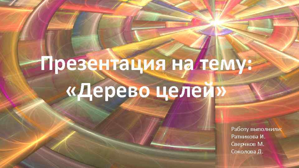 Презентация на тему: «Дерево целей» Работу выполнили: Ратникова И. Сверчков М. Соколова Д. 