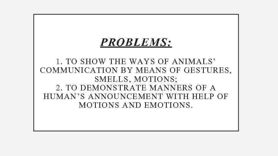 PROBLEMS: 1. TO SHOW THE WAYS OF ANIMALS’ COMMUNICATION BY MEANS OF GESTURES, SMELLS,