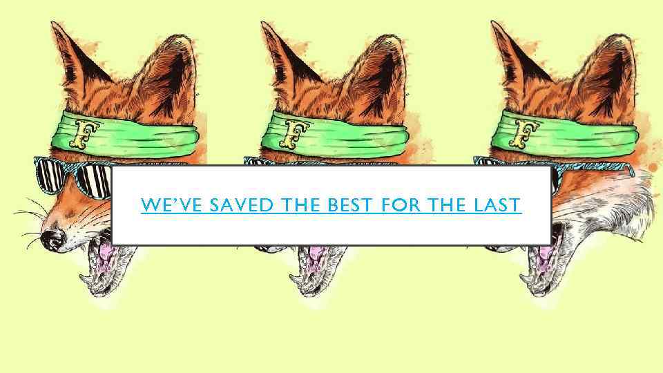 WE’VE SAVED THE BEST FOR THE LAST 