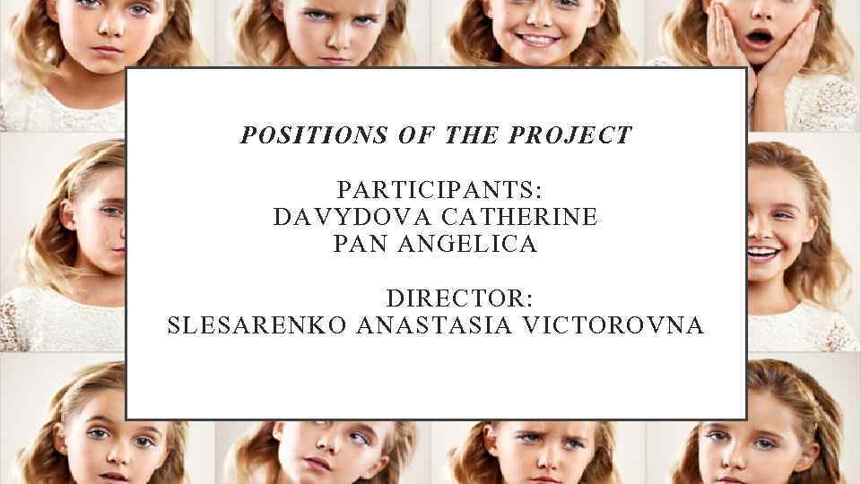 POSITIONS OF THE PROJECT PARTICIPANTS: DAVYDOVA CATHERINE PAN ANGELICA DIRECTOR: SLESARENKO ANASTASIA VICTOROVNA 