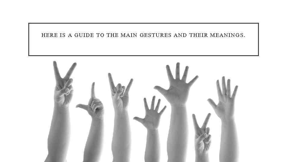 HERE IS A GUIDE TO THE MAIN GESTURES AND THEIR MEANINGS. 