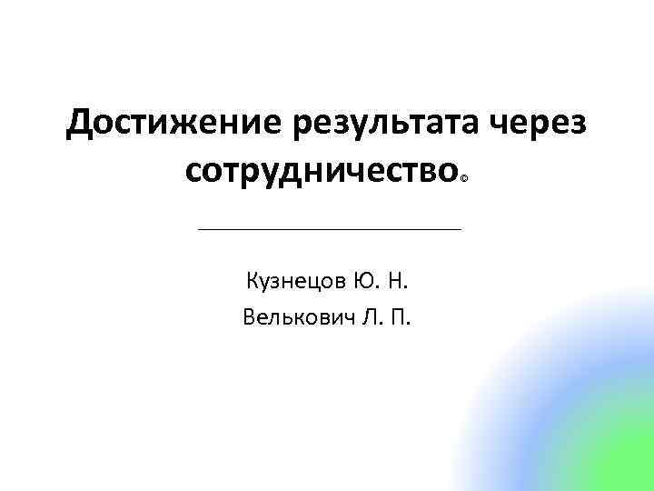 Достижение результата через сотрудничество © Кузнецов Ю. Н. Велькович Л. П. 