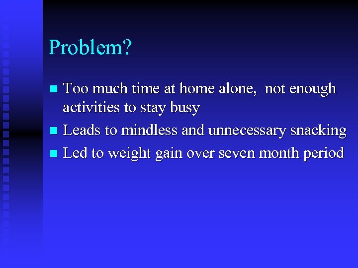 Problem? Too much time at home alone, not enough activities to stay busy n