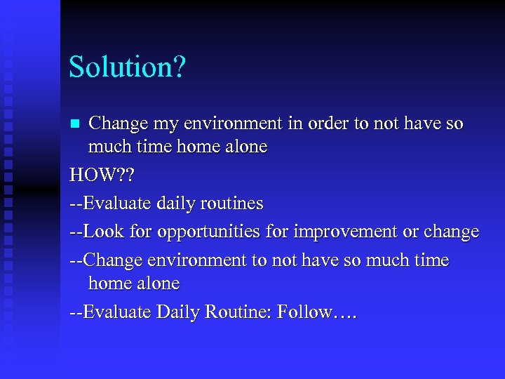 Solution? Change my environment in order to not have so much time home alone